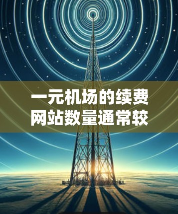 一元机场的续费网站数量通常较多,以下是一些常见的续费网站 一元机场的续费网站数量通常较多,以下是一些常见的续费网站