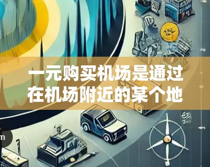 一元购买机场是通过在机场附近的某个地点购买一些东西,支付费用后用机场优惠券抵扣机票价格,从而达到一元购买机票的效果。以下是一个清晰的步骤指南 一元购买机场是通过在机场附近的某个地点购买一些东西,支付费用后用机场优惠券抵扣机票价格,从而达到一元购买机票的效果。以下是一个清晰的步骤指南