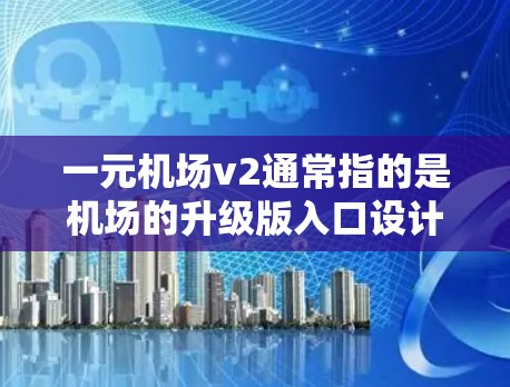 一元机场v2通常指的是机场的升级版入口设计,旨在提升用户体验、优化功能、提升便捷性等。以下是对一元机场v2的可能升级内容和建议 一元机场v2通常指的是机场的升级版入口设计,旨在提升用户体验、优化功能、提升便捷性等。以下是对一元机场v2的可能升级内容和建议