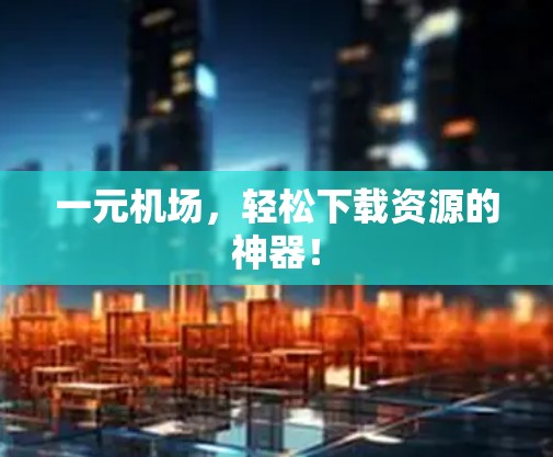 一元机场,轻松下载资源的神器! 一元机场,轻松下载资源的神器!