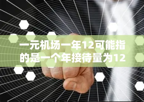 一元机场一年12可能指的是一个年接待量为12万游客的机场。这种机场通常以其票价低、服务便利著称，适合游客出行。以下是一些可能的解释