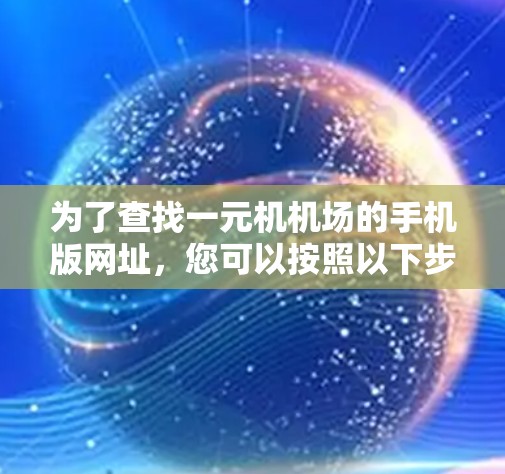 为了查找一元机机场的手机版网址,您可以按照以下步骤进行 为了查找一元机机场的手机版网址,您可以按照以下步骤进行