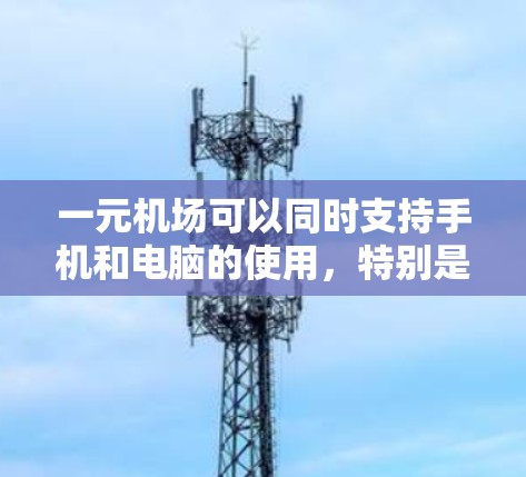 一元机场可以同时支持手机和电脑的使用,特别是在处理多个办理类型的同时,通过设立相应的自助机或机房,让不同类型的用户能够通过不同的设备完成操作。以下是详细的解释 一元机场可以同时支持手机和电脑的使用,特别是在处理多个办理类型的同时,通过设立相应的自助机或机房,让不同类型的用户能够通过不同的设备完成操作。以下是详细的解释