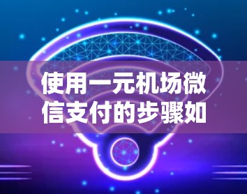 使用一元机场微信支付的步骤如下 使用一元机场微信支付的步骤如下