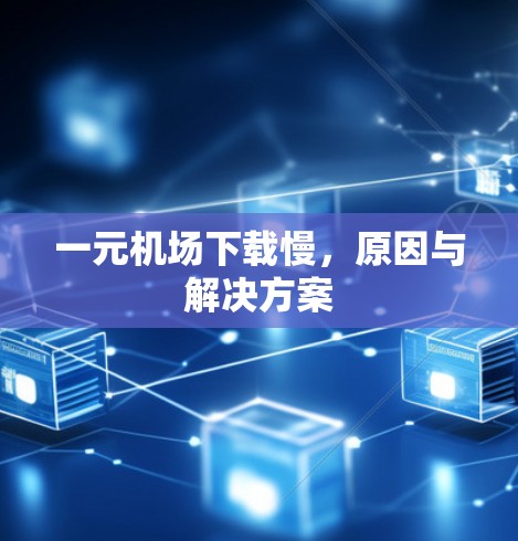 一元机场下载慢,原因与解决方案 一元机场下载慢,原因与解决方案