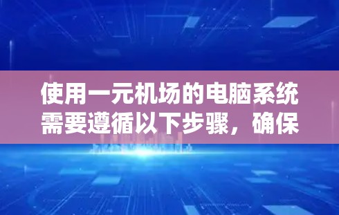 使用一元机场的电脑系统需要遵循以下步骤,确保所有操作顺利进行 使用一元机场的电脑系统需要遵循以下步骤,确保所有操作顺利进行
