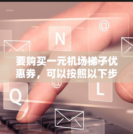 要购买一元机场梯子优惠券,可以按照以下步骤进行 要购买一元机场梯子优惠券,可以按照以下步骤进行