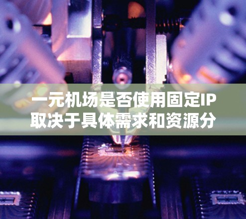 一元机场是否使用固定IP取决于具体需求和资源分配情况。以下是详细的分析 一元机场是否使用固定IP取决于具体需求和资源分配情况。以下是详细的分析