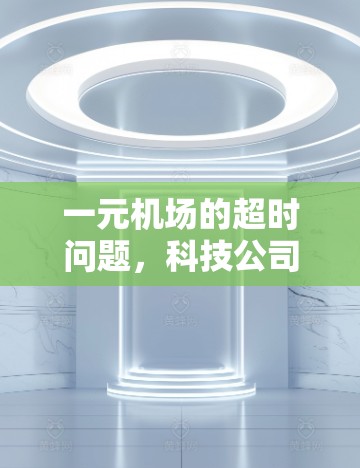 一元机场的超时问题,科技公司的无奈与解决方案 一元机场的超时问题,科技公司的无奈与解决方案