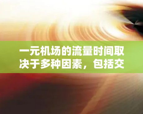 一元机场的流量时间取决于多种因素,包括交通模式、游客需求、天气条件以及运营策略。以下是一些可能的考虑 一元机场的流量时间取决于多种因素,包括交通模式、游客需求、天气条件以及运营策略。以下是一些可能的考虑