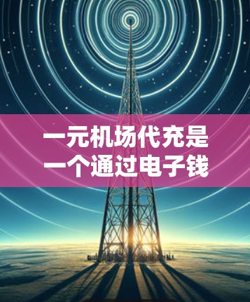 一元机场代充是一个通过电子钱包前往机场兑换电子钱包的过程，以下是详细的步骤指南