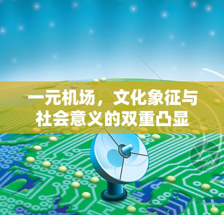 一元机场,文化象征与社会意义的双重凸显 一元机场,文化象征与社会意义的双重凸显