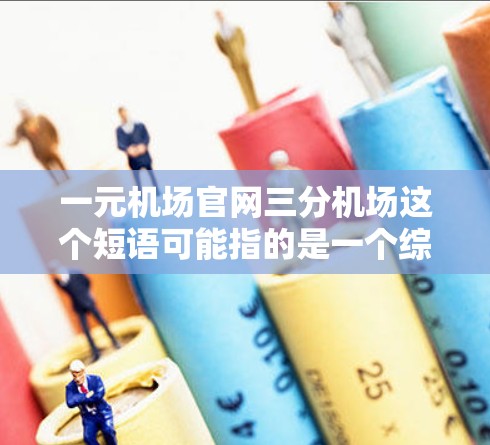 一元机场官网三分机场这个短语可能指的是一个综合性的旅游信息平台,位于机场附近,提供详细的景点介绍、酒店推荐、交通信息等,帮助游客快速找到旅游相关信息。以下是一些可能的解释和建议 一元机场官网三分机场这个短语可能指的是一个综合性的旅游信息平台,位于机场附近,提供详细的景点介绍、酒店推荐、交通信息等,帮助游客快速找到旅游相关信息。以下是一些可能的解释和建议