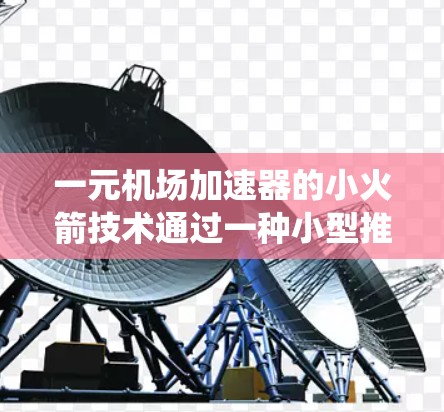 一元机场加速器的小火箭技术通过一种小型推进系统将飞机加速至机场所需的飞行速度,从而缩短飞行时间。以下是对这一技术的详细分析 一元机场加速器的小火箭技术通过一种小型推进系统将飞机加速至机场所需的飞行速度,从而缩短飞行时间。以下是对这一技术的详细分析