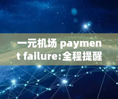 一元机场 payment failure:全程提醒与解决之道 一元机场 payment failure:全程提醒与解决之道
