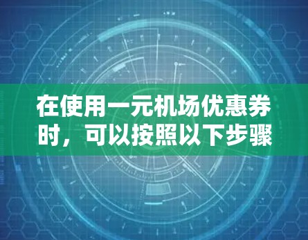 在使用一元机场优惠券时,可以按照以下步骤操作 在使用一元机场优惠券时,可以按照以下步骤操作