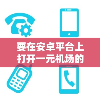 要在安卓平台上打开一元机场的官网入口,您可以按照以下步骤操作 要在安卓平台上打开一元机场的官网入口,您可以按照以下步骤操作