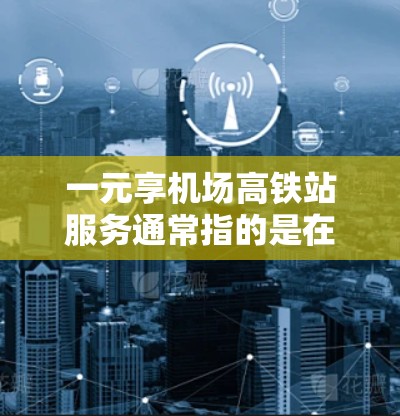 一元享机场高铁站服务通常指的是在机场高铁站提供便利的设施和服务,以满足不同游客的需求。以下是一些常见的服务项目 一元享机场高铁站服务通常指的是在机场高铁站提供便利的设施和服务,以满足不同游客的需求。以下是一些常见的服务项目