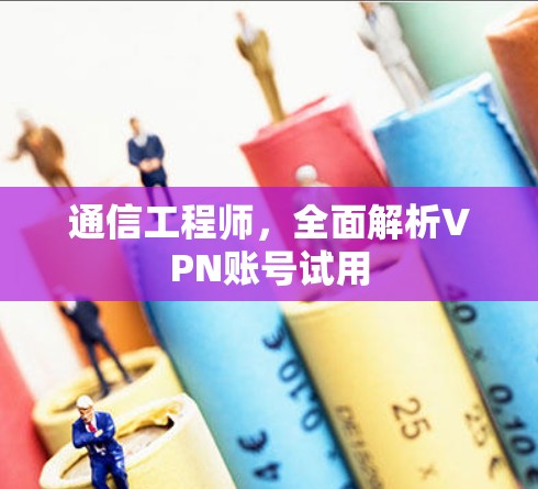 通信工程师,全面解析VPN账号试用 通信工程师,全面解析VPN账号试用