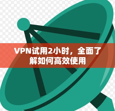 VPN试用2小时,全面了解如何高效使用 VPN试用2小时,全面了解如何高效使用