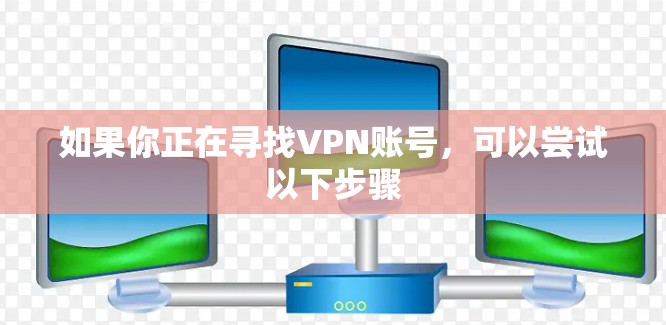 如果你正在寻找VPN账号,可以尝试以下步骤 如果你正在寻找VPN账号,可以尝试以下步骤