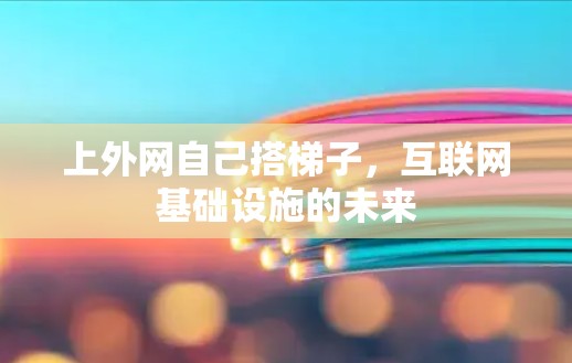 上外网自己搭梯子,互联网基础设施的未来 上外网自己搭梯子,互联网基础设施的未来