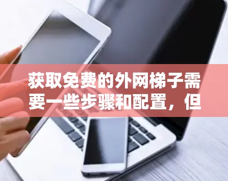 获取免费的外网梯子需要一些步骤和配置，但通过正确的工具和方法，是可以实现的。以下是一个详细的步骤指南