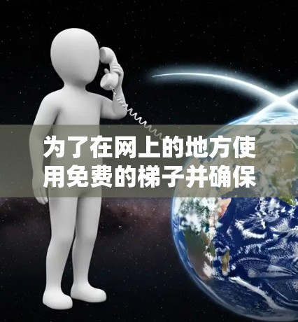 为了在网上的地方使用免费的梯子并确保安全,可以按照以下步骤进行 为了在网上的地方使用免费的梯子并确保安全,可以按照以下步骤进行