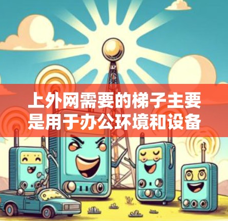 上外网需要的梯子主要是用于办公环境和设备安装。以下是具体的用途和建议 上外网需要的梯子主要是用于办公环境和设备安装。以下是具体的用途和建议
