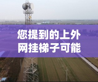 您提到的上外网挂梯子可能是指您在使用某个网络设备或系统时需要挂梯子以实现某种功能。例如,您可能需要挂梯子来管理服务器设备、监控网络设备的状态,或者用于设备的连接或配置 您提到的上外网挂梯子可能是指您在使用某个网络设备或系统时需要挂梯子以实现某种功能。例如,您可能需要挂梯子来管理服务器设备、监控网络设备的状态,或者用于设备的连接或配置