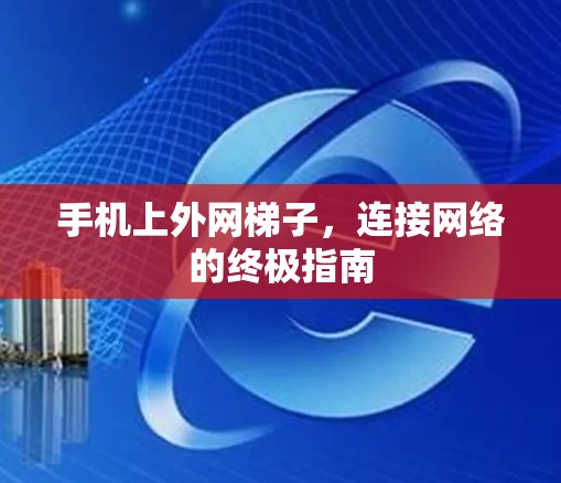 手机上外网梯子,连接网络的终极指南 手机上外网梯子,连接网络的终极指南