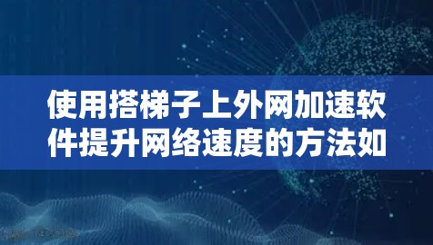 使用搭梯子上外网加速软件提升网络速度的方法如下 使用搭梯子上外网加速软件提升网络速度的方法如下