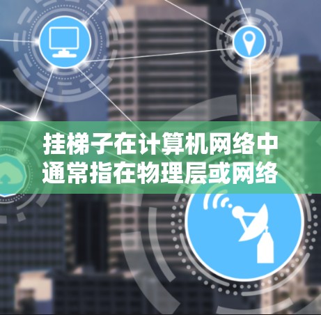 挂梯子在计算机网络中通常指在物理层或网络层上进行的连接或保护工作。以下是挂梯子的详细分析 挂梯子在计算机网络中通常指在物理层或网络层上进行的连接或保护工作。以下是挂梯子的详细分析
