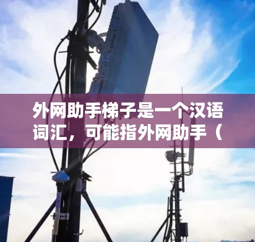 外网助手梯子是一个汉语词汇,可能指外网助手(外网监控系统或外网报警设备)和网架(网络架构或网络设备)的结合。具体含义取决于上下文 外网助手梯子是一个汉语词汇,可能指外网助手(外网监控系统或外网报警设备)和网架(网络架构或网络设备)的结合。具体含义取决于上下文