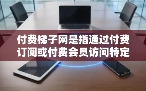 付费梯子网是指通过付费订阅或付费会员访问特定内容的网络平台。以下是关于付费梯子网的详细信息 付费梯子网是指通过付费订阅或付费会员访问特定内容的网络平台。以下是关于付费梯子网的详细信息