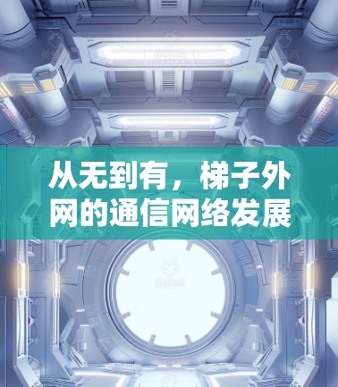 从无到有,梯子外网的通信网络发展 从无到有,梯子外网的通信网络发展