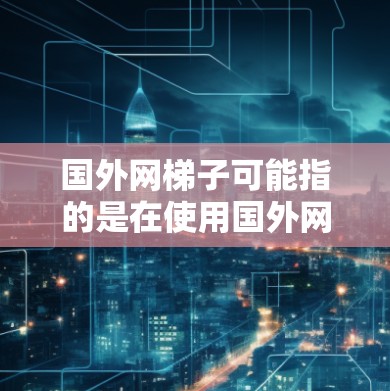 国外网梯子可能指的是在使用国外网络设备时,如何将国内网络设备与国外网络设备连接起来,使数据能够在两个网络之间顺利流动。以下是一些通用的步骤和方法,帮助你顺利过渡到国外网络环境 国外网梯子可能指的是在使用国外网络设备时,如何将国内网络设备与国外网络设备连接起来,使数据能够在两个网络之间顺利流动。以下是一些通用的步骤和方法,帮助你顺利过渡到国外网络环境