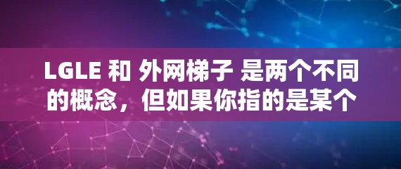 LGLE 和 外网梯子 是两个不同的概念,但如果你指的是某个特定的设备或产品,可能是需要更详细的背景信息才能提供准确的帮助。以下是一些可能的解释和建议 LGLE 和 外网梯子 是两个不同的概念,但如果你指的是某个特定的设备或产品,可能是需要更详细的背景信息才能提供准确的帮助。以下是一些可能的解释和建议