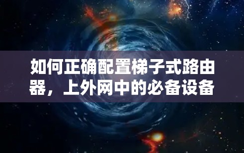 如何正确配置梯子式路由器,上外网中的必备设备 如何正确配置梯子式路由器,上外网中的必备设备