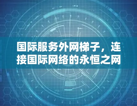 国际服务外网梯子,连接国际网络的永恒之网 国际服务外网梯子,连接国际网络的永恒之网