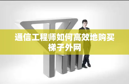 通信工程师如何高效地购买梯子外网 通信工程师如何高效地购买梯子外网