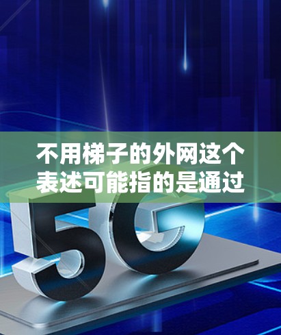 不用梯子的外网这个表述可能指的是通过其他方式来帮助自己或他人移动或提升东西,而不需要使用梯子。以下是一些可能的替代方法 不用梯子的外网这个表述可能指的是通过其他方式来帮助自己或他人移动或提升东西,而不需要使用梯子。以下是一些可能的替代方法