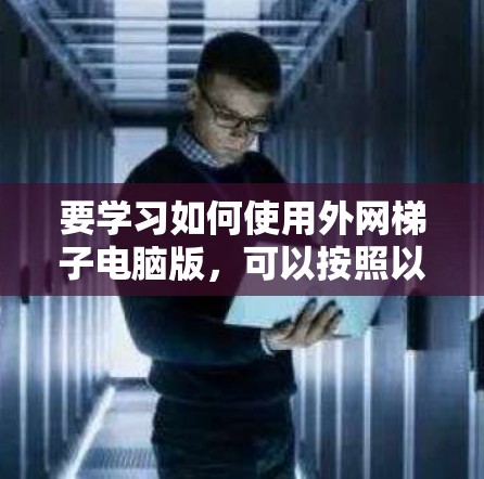要学习如何使用外网梯子电脑版,可以按照以下步骤进行 要学习如何使用外网梯子电脑版,可以按照以下步骤进行