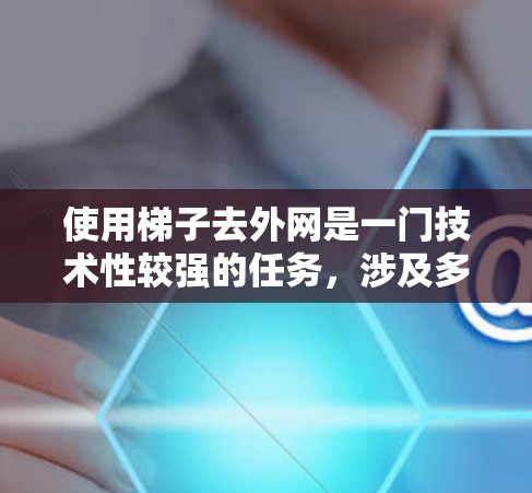 使用梯子去外网是一门技术性较强的任务,涉及多个步骤和细节。以下是对使用梯子去外网的详细步骤和注意事项 使用梯子去外网是一门技术性较强的任务,涉及多个步骤和细节。以下是对使用梯子去外网的详细步骤和注意事项