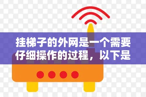 挂梯子的外网是一个需要仔细操作的过程,以下是一步步的指南 挂梯子的外网是一个需要仔细操作的过程,以下是一步步的指南