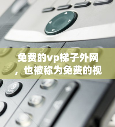 免费的vp梯子外网,也被称为免费的视频监控平台,提供了一种简单而高效的监控服务。以下是一个详细的总结,涵盖了免费的vp梯子外网的主要信息 免费的vp梯子外网,也被称为免费的视频监控平台,提供了一种简单而高效的监控服务。以下是一个详细的总结,涵盖了免费的vp梯子外网的主要信息