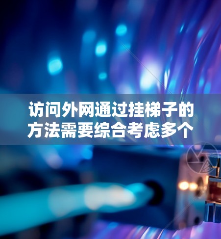 访问外网通过挂梯子的方法需要综合考虑多个因素,以下是逐步的解决方案 访问外网通过挂梯子的方法需要综合考虑多个因素,以下是逐步的解决方案