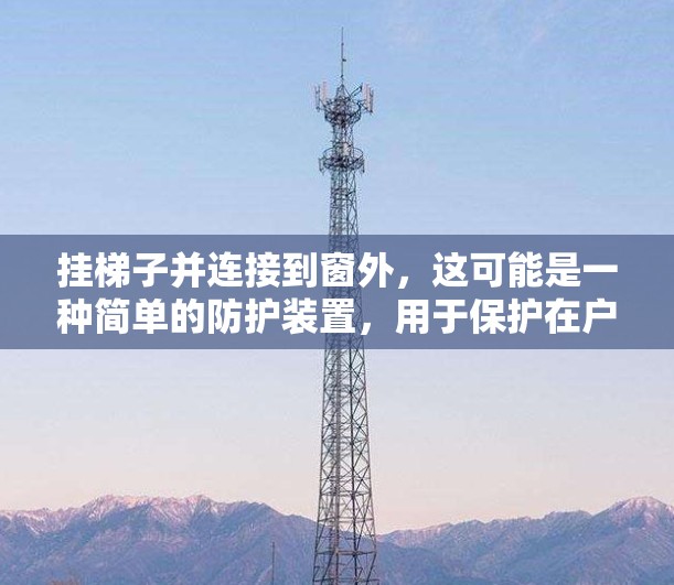 挂梯子并连接到窗外,这可能是一种简单的防护装置,用于保护在户外活动时的设备或物品。以下是几种可能的使用方法 挂梯子并连接到窗外,这可能是一种简单的防护装置,用于保护在户外活动时的设备或物品。以下是几种可能的使用方法