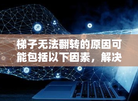 梯子无法翻转的原因可能包括以下因素,解决方法如下 梯子无法翻转的原因可能包括以下因素,解决方法如下