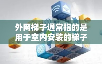 外网梯子通常指的是用于室内安装的梯子,可能具有多种用途,如安全梯子、可移动梯子等。以下是一些关于外网梯子的信息和购买指南 外网梯子通常指的是用于室内安装的梯子,可能具有多种用途,如安全梯子、可移动梯子等。以下是一些关于外网梯子的信息和购买指南